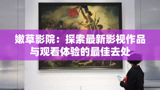 嫩草影院：探索最新影视作品与观看体验的最佳去处