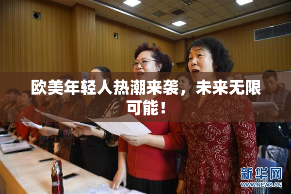 欧美年轻人热潮来袭，未来无限可能！
