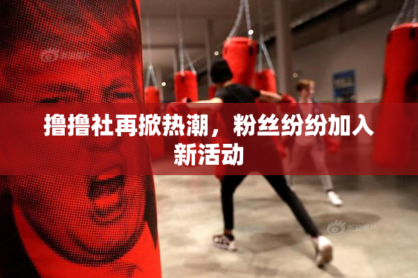 撸撸社再掀热潮，粉丝纷纷加入新活动