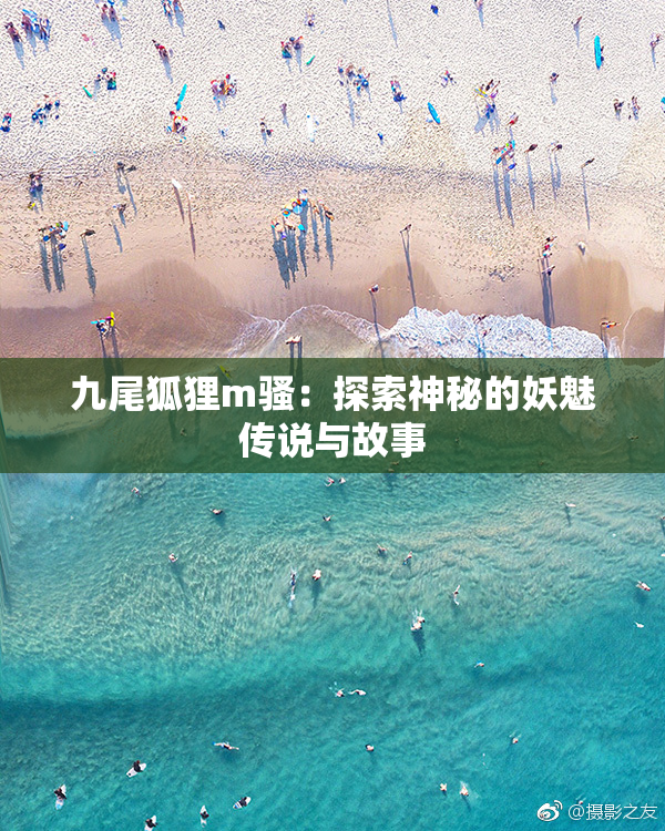 九尾狐狸m骚：探索神秘的妖魅传说与故事