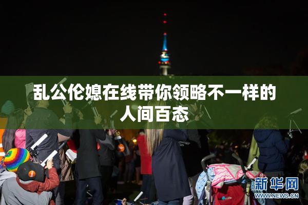 乱公伦媳在线带你领略不一样的人间百态