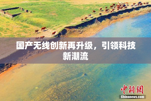国产无线创新再升级，引领科技新潮流