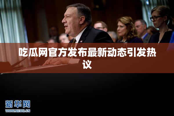 吃瓜网官方发布最新动态引发热议
