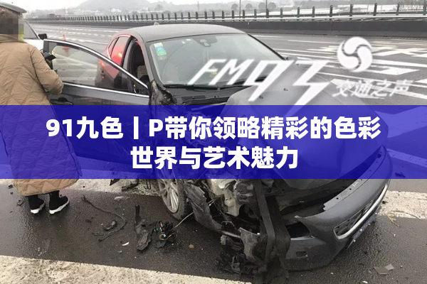 91九色丨P带你领略精彩的色彩世界与艺术魅力