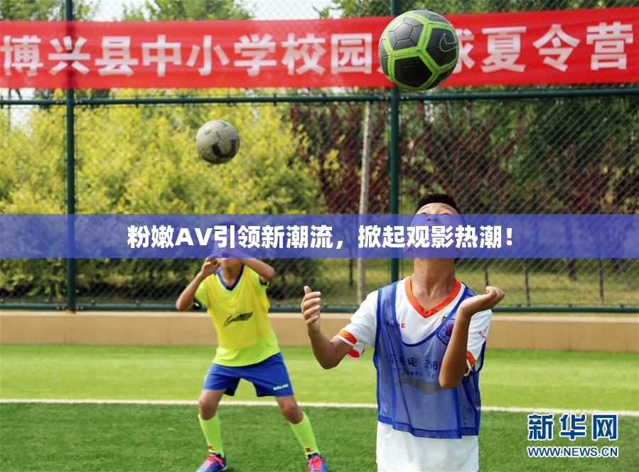 粉嫩AV引领新潮流，掀起观影热潮！