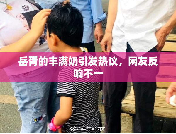 岳胥的丰满奶引发热议，网友反响不一