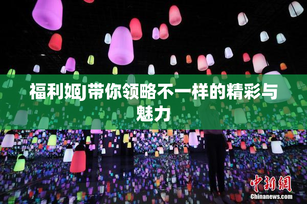 福利姬J带你领略不一样的精彩与魅力