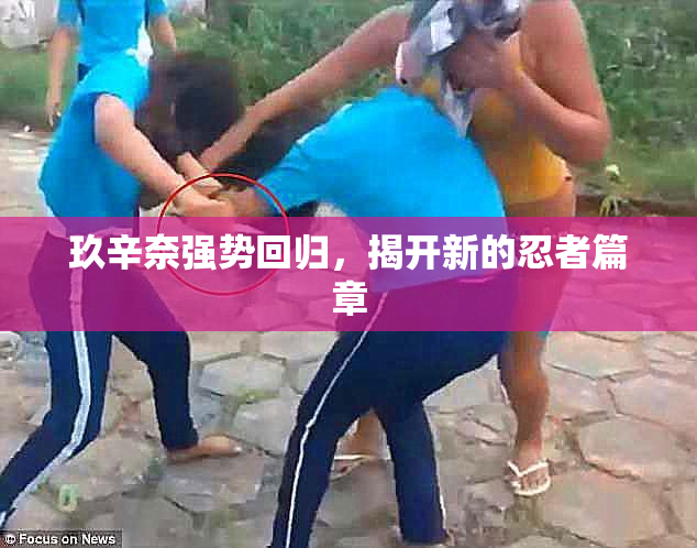玖辛奈强势回归，揭开新的忍者篇章