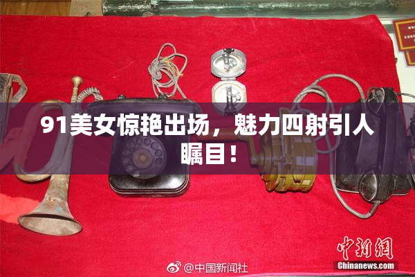 91美女惊艳出场，魅力四射引人瞩目！