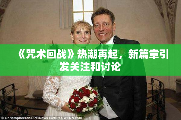 《咒术回战》热潮再起，新篇章引发关注和讨论