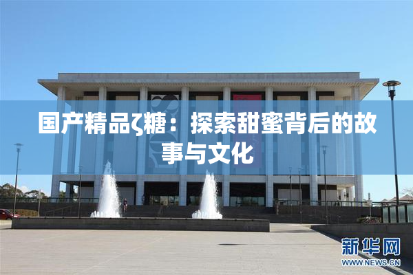 国产精品ζ糖：探索甜蜜背后的故事与文化