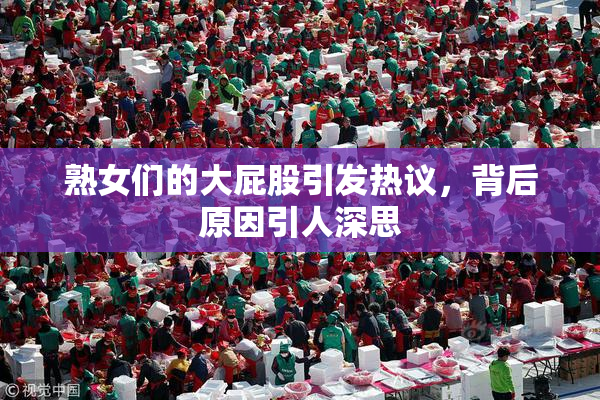 熟女们的大屁股引发热议，背后原因引人深思