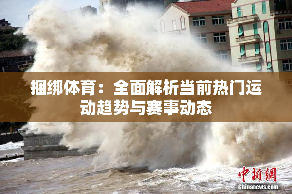 捆绑体育：全面解析当前热门运动趋势与赛事动态