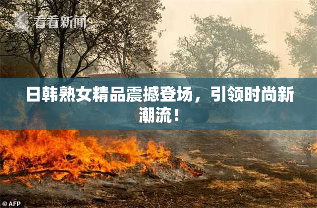 日韩熟女精品震撼登场，引领时尚新潮流！