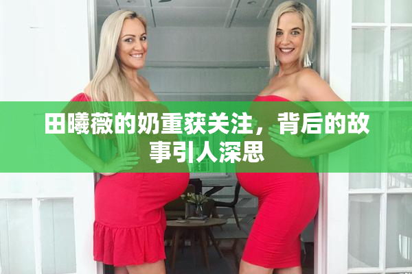 田曦薇的奶重获关注，背后的故事引人深思