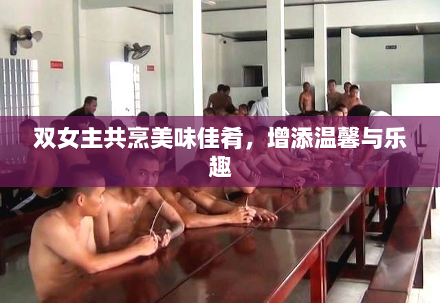 双女主共烹美味佳肴，增添温馨与乐趣