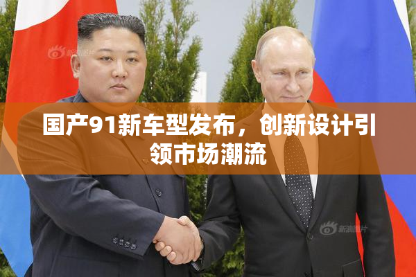 国产91新车型发布，创新设计引领市场潮流