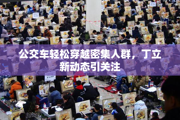 公交车轻松穿越密集人群，丁立新动态引关注