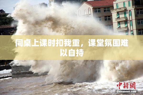 同桌上课时扣我重，课堂氛围难以自持