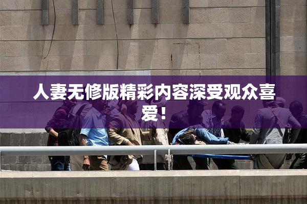 人妻无修版精彩内容深受观众喜爱！