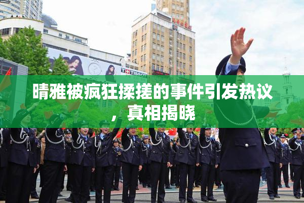 晴雅被疯狂揉搓的事件引发热议，真相揭晓
