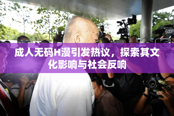 成人无码H漫引发热议，探索其文化影响与社会反响