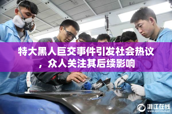 特大黑人巨交事件引发社会热议，众人关注其后续影响