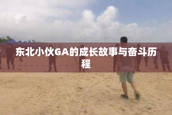 东北小伙GA的成长故事与奋斗历程