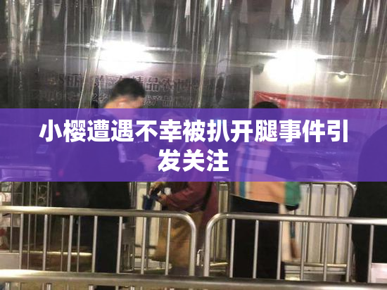 小樱遭遇不幸被扒开腿事件引发关注