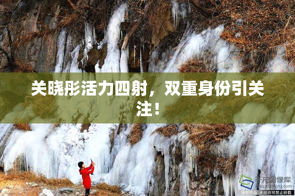 关晓彤活力四射，双重身份引关注！