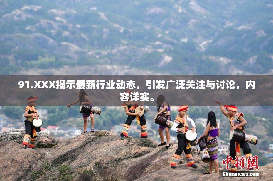 91.XXX揭示最新行业动态，引发广泛关注与讨论，内容详实。