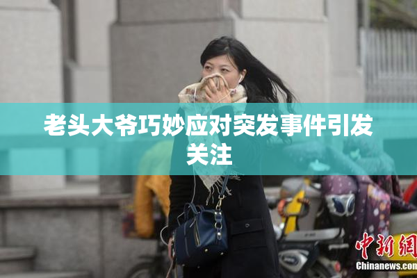 老头大爷巧妙应对突发事件引发关注