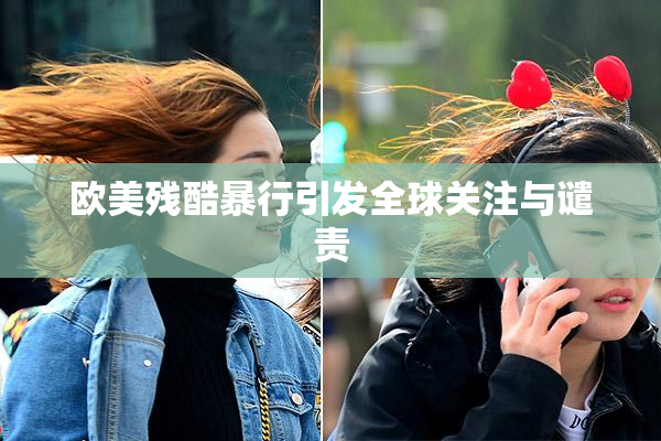 欧美残酷暴行引发全球关注与谴责