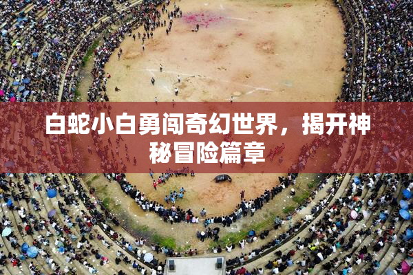白蛇小白勇闯奇幻世界，揭开神秘冒险篇章