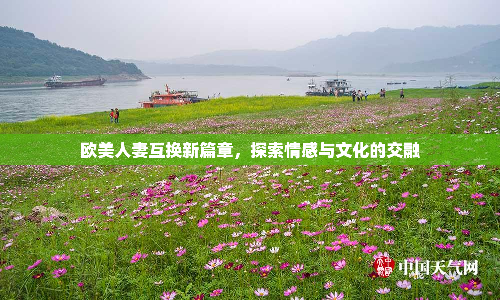 欧美人妻互换新篇章，探索情感与文化的交融