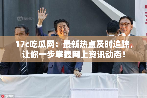 17c吃瓜网：最新热点及时追踪，让你一步掌握网上资讯动态！