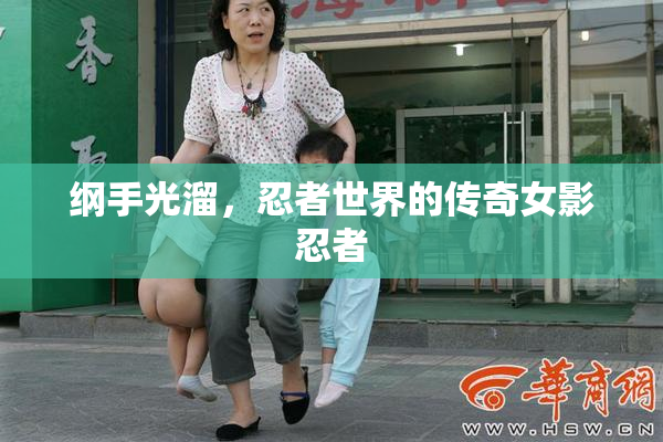 纲手光溜，忍者世界的传奇女影忍者