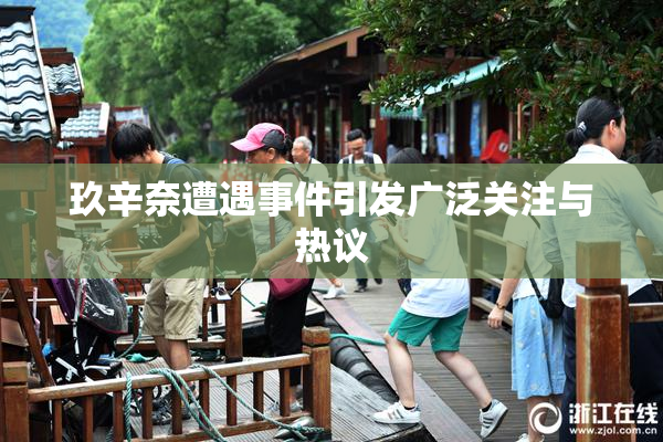 玖辛奈遭遇事件引发广泛关注与热议