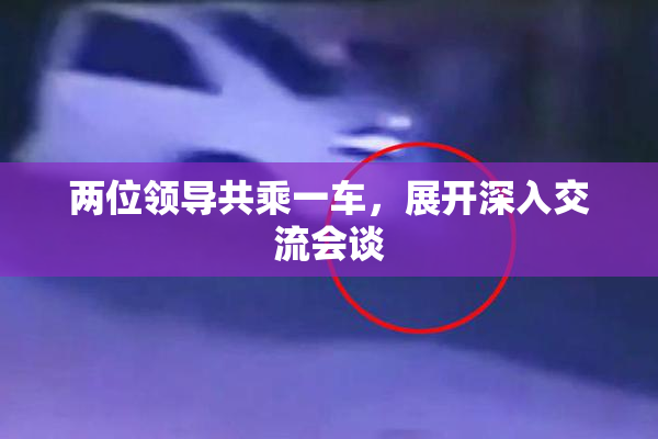 两位领导共乘一车，展开深入交流会谈