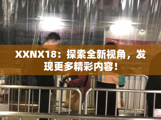 XXNX18：探索全新视角，发现更多精彩内容！