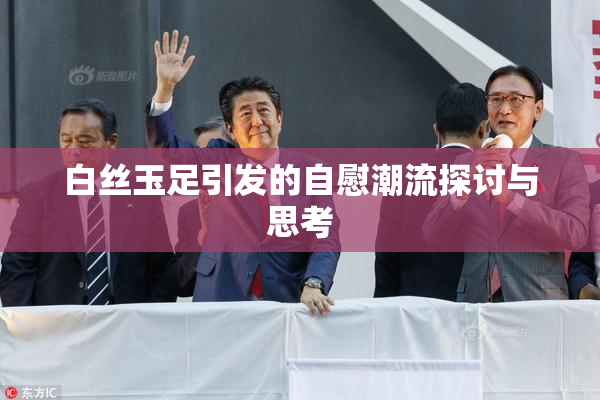 白丝玉足引发的自慰潮流探讨与思考