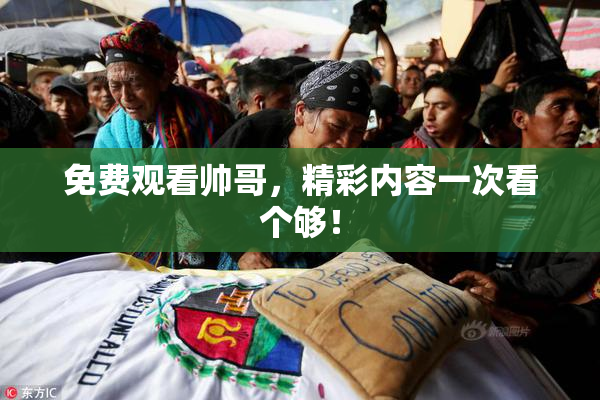免费观看帅哥，精彩内容一次看个够！
