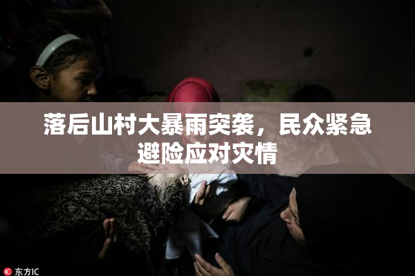 落后山村大暴雨突袭，民众紧急避险应对灾情