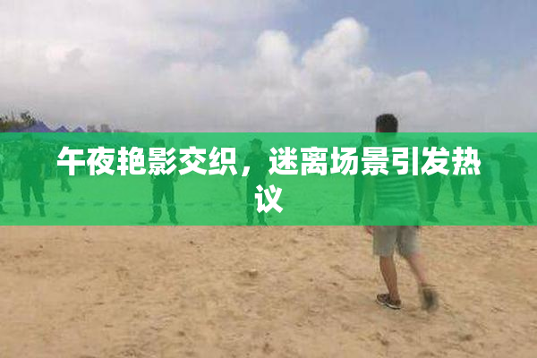 午夜艳影交织，迷离场景引发热议