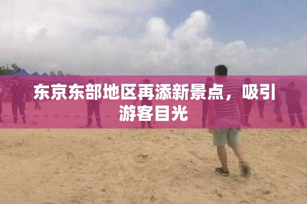 东京东部地区再添新景点，吸引游客目光