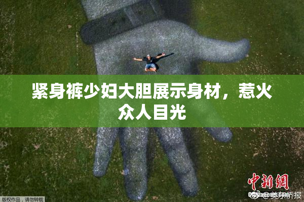 紧身裤少妇大胆展示身材，惹火众人目光
