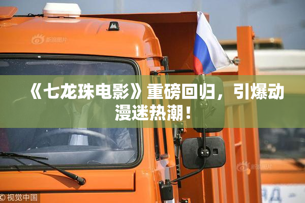 《七龙珠电影》重磅回归，引爆动漫迷热潮！