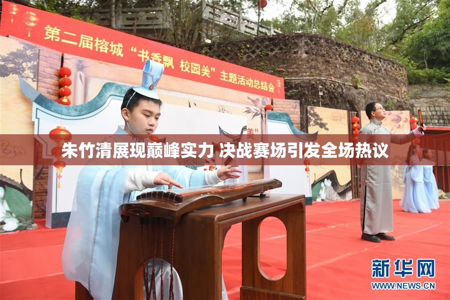 朱竹清展现巅峰实力 决战赛场引发全场热议