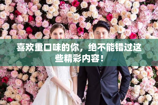 喜欢重口味的你，绝不能错过这些精彩内容！