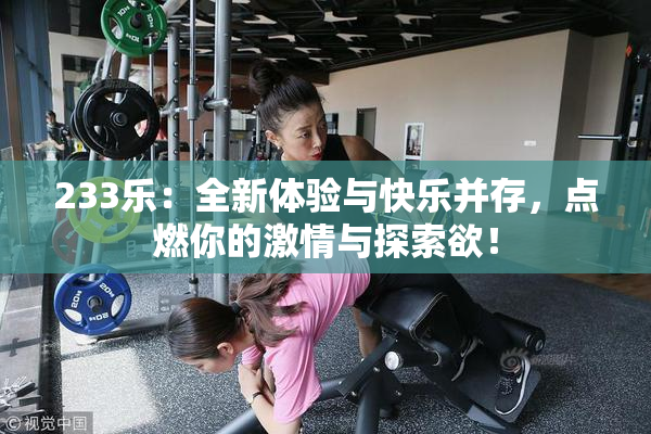 233乐：全新体验与快乐并存，点燃你的激情与探索欲！